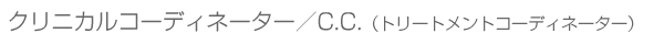 クリニカルコーディネーター（C.C.）
